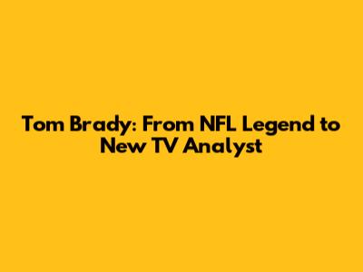 Tom Brady: From NFL Legend to New TV Analyst