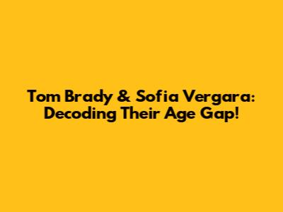 Tom Brady & Sofia Vergara: Decoding Their Age Gap!