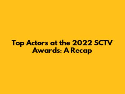 Top Actors at the 2022 SCTV Awards: A Recap