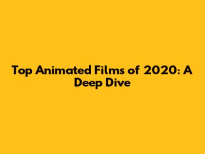 Top Animated Films of 2020: A Deep Dive