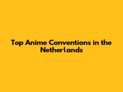 Top Anime Conventions in the Netherlands