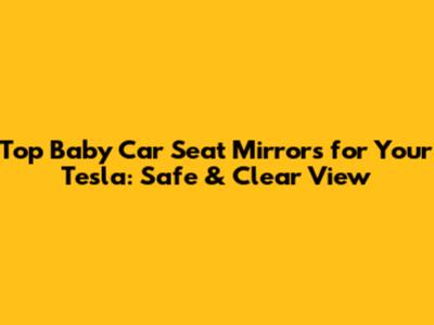 Top Baby Car Seat Mirrors for Your Tesla: Safe & Clear View