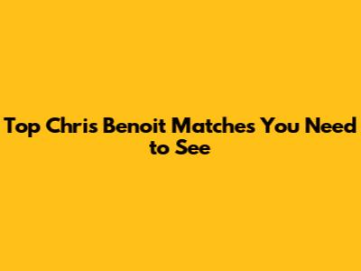 Top Chris Benoit Matches You Need to See