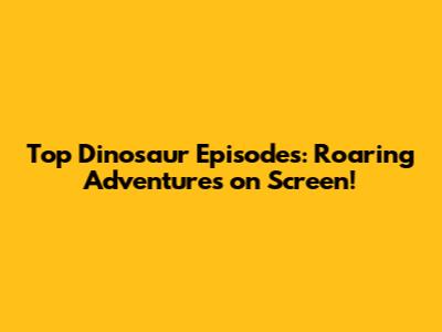 Top Dinosaur Episodes: Roaring Adventures on Screen!