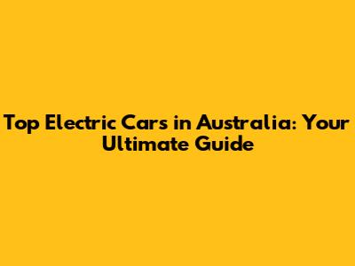 Top Electric Cars in Australia: Your Ultimate Guide