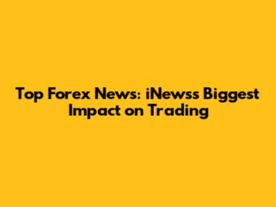Top Forex News: iNews's Biggest Impact on Trading