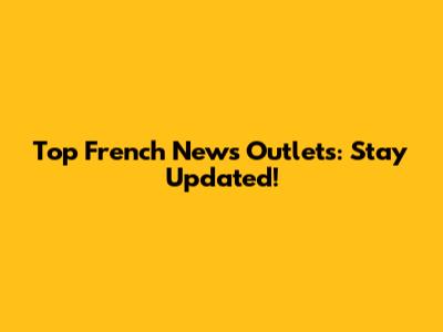 Top French News Outlets: Stay Updated!
