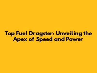 Top Fuel Dragster: Unveiling the Apex of Speed and Power