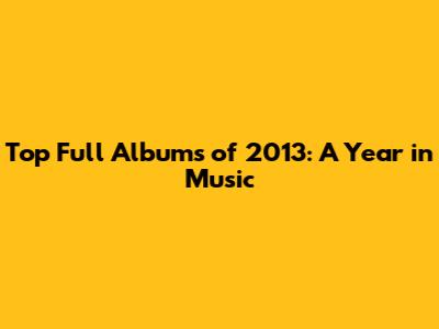 Top Full Albums of 2013: A Year in Music