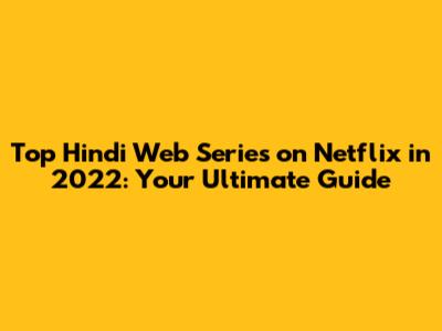Top Hindi Web Series on Netflix in 2022: Your Ultimate Guide