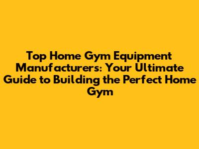 Top Home Gym Equipment Manufacturers: Your Ultimate Guide to Building the Perfect Home Gym