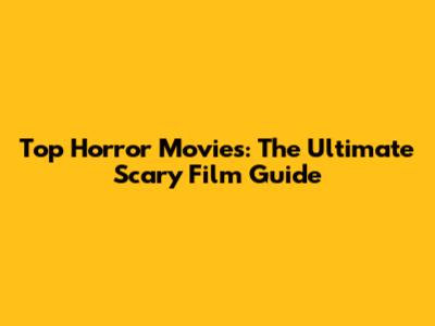 Top Horror Movies: The Ultimate Scary Film Guide