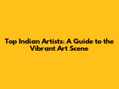 Top Indian Artists: A Guide to the Vibrant Art Scene