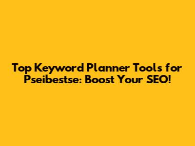 Top Keyword Planner Tools for Pseibestse: Boost Your SEO!