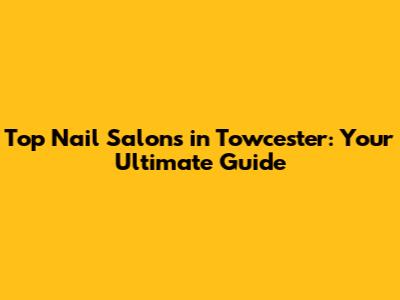 Top Nail Salons in Towcester: Your Ultimate Guide