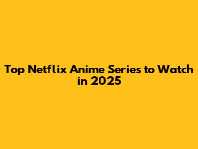 Top Netflix Anime Series to Watch in 2025