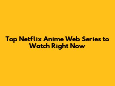 Top Netflix Anime Web Series to Watch Right Now