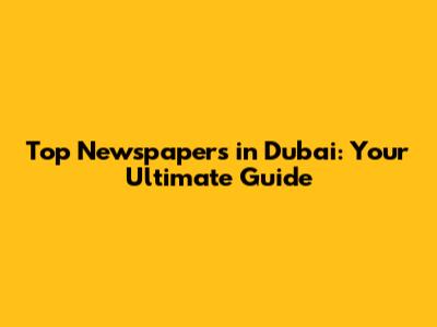 Top Newspapers in Dubai: Your Ultimate Guide