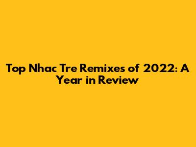 Top Nhac Tre Remixes of 2022: A Year in Review