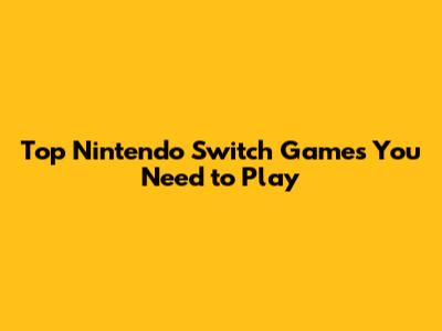 Top Nintendo Switch Games You Need to Play