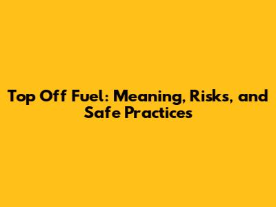 Top Off Fuel: Meaning, Risks, and Safe Practices