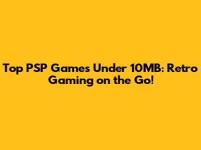 Top PSP Games Under 10MB: Retro Gaming on the Go!