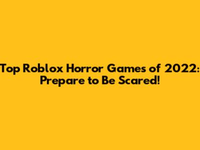 Top Roblox Horror Games of 2022: Prepare to Be Scared!