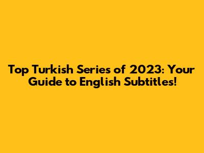 Top Turkish Series of 2023: Your Guide to English Subtitles!