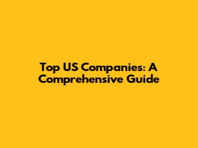 Top US Companies: A Comprehensive Guide