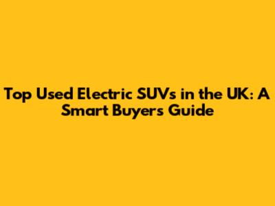 Top Used Electric SUVs in the UK: A Smart Buyer's Guide