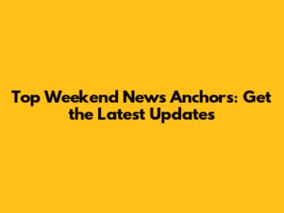 Top Weekend News Anchors: Get the Latest Updates