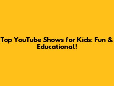 Top YouTube Shows for Kids: Fun & Educational!