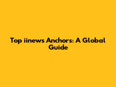 Top iinews Anchors: A Global Guide