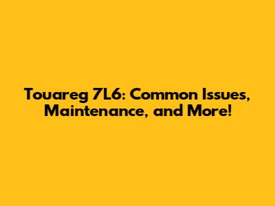 Touareg 7L6: Common Issues, Maintenance, and More!