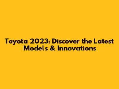 Toyota 2023: Discover the Latest Models & Innovations