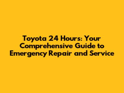 Toyota 24 Hours: Your Comprehensive Guide to Emergency Repair and Service