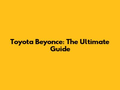 Toyota Beyonce: The Ultimate Guide