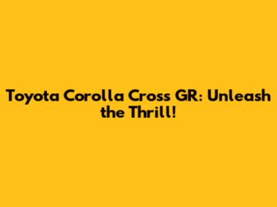 Toyota Corolla Cross GR: Unleash the Thrill!