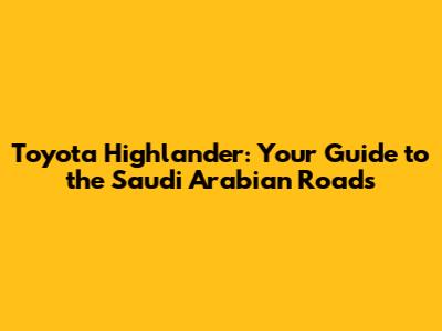 Toyota Highlander: Your Guide to the Saudi Arabian Roads