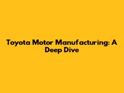 Toyota Motor Manufacturing: A Deep Dive
