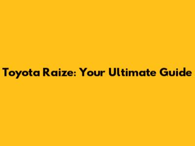 Toyota Raize: Your Ultimate Guide