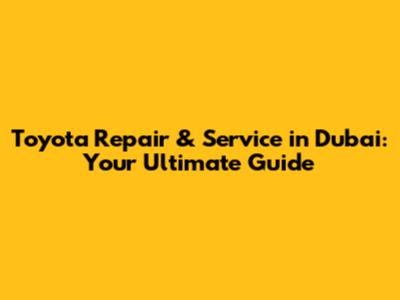 Toyota Repair & Service in Dubai: Your Ultimate Guide
