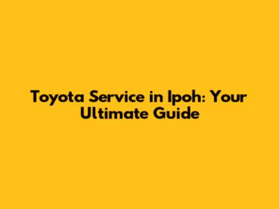 Toyota Service in Ipoh: Your Ultimate Guide