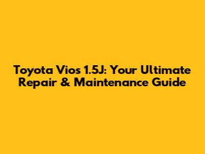 Toyota Vios 1.5J: Your Ultimate Repair & Maintenance Guide
