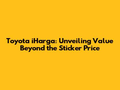 Toyota iHarga: Unveiling Value Beyond the Sticker Price