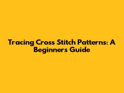Tracing Cross Stitch Patterns: A Beginner's Guide