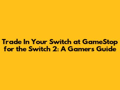 Trade In Your Switch at GameStop for the Switch 2: A Gamer's Guide