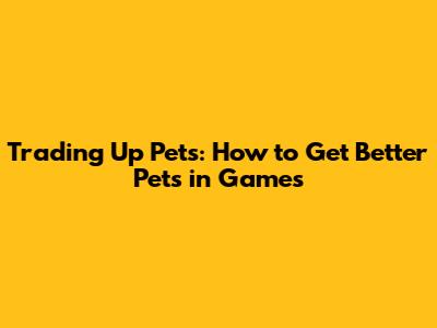 Trading Up Pets: How to Get Better Pets in Games