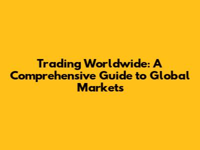 Trading Worldwide: A Comprehensive Guide to Global Markets