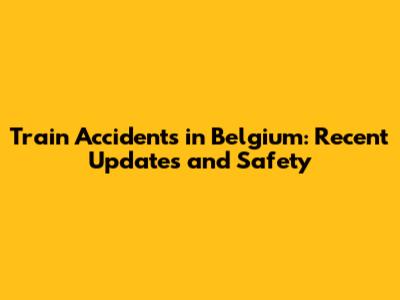 Train Accidents in Belgium: Recent Updates and Safety